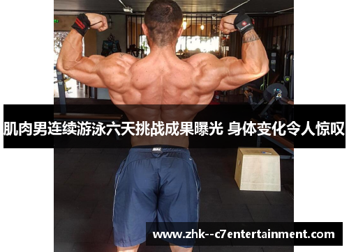 肌肉男连续游泳六天挑战成果曝光 身体变化令人惊叹