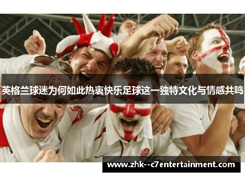 英格兰球迷为何如此热衷快乐足球这一独特文化与情感共鸣 英格兰球迷为何如此热衷快乐足球这一独特文化与情感共鸣