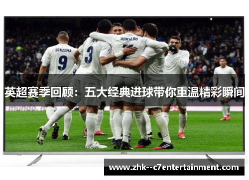 英超赛季回顾：五大经典进球带你重温精彩瞬间