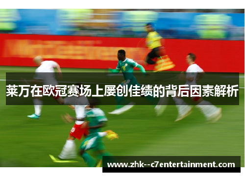 莱万在欧冠赛场上屡创佳绩的背后因素解析