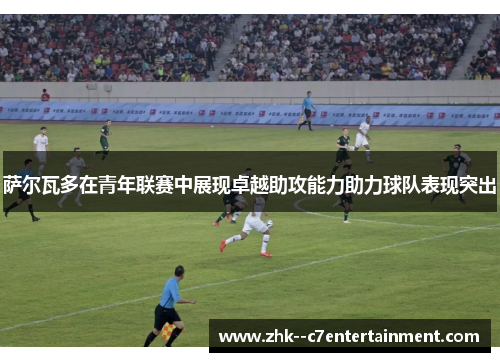 萨尔瓦多在青年联赛中展现卓越助攻能力助力球队表现突出 萨尔瓦多在青年联赛中展现卓越助攻能力助力球队表现突出