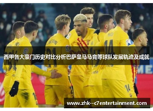 西甲各大豪门历史对比分析巴萨皇马马竞等球队发展轨迹及成就 西甲各大豪门历史对比分析巴萨皇马马竞等球队发展轨迹及成就