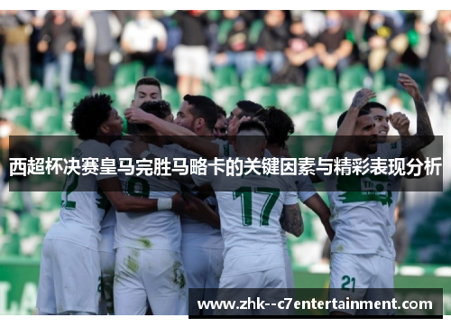 西超杯决赛皇马完胜马略卡的关键因素与精彩表现分析