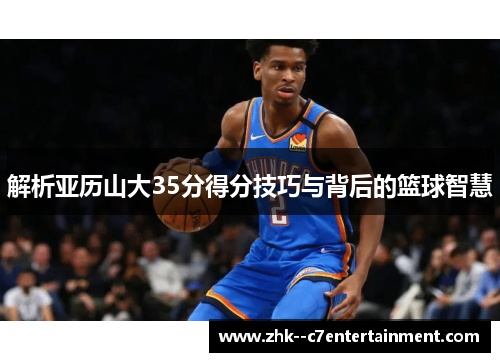 解析亚历山大35分得分技巧与背后的篮球智慧 解析亚历山大35分得分技巧与背后的篮球智慧
