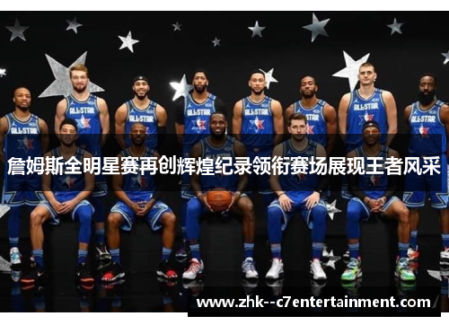 詹姆斯全明星赛再创辉煌纪录领衔赛场展现王者风采 詹姆斯全明星赛再创辉煌纪录领衔赛场展现王者风采