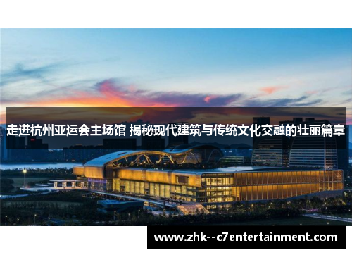 走进杭州亚运会主场馆 揭秘现代建筑与传统文化交融的壮丽篇章 走进杭州亚运会主场馆 揭秘现代建筑与传统文化交融的壮丽篇章