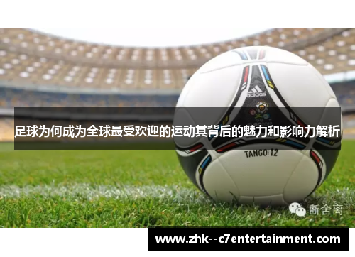 足球为何成为全球最受欢迎的运动其背后的魅力和影响力解析 足球为何成为全球最受欢迎的运动其背后的魅力和影响力解析