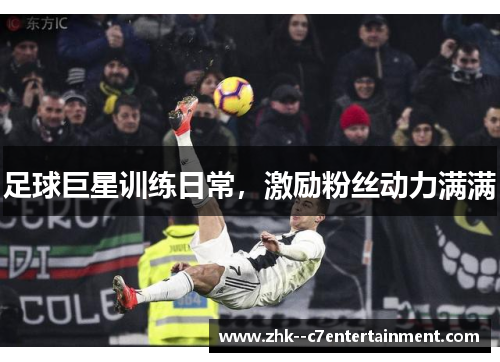 足球巨星训练日常，激励粉丝动力满满