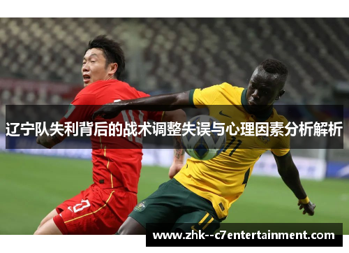 辽宁队失利背后的战术调整失误与心理因素分析解析 辽宁队失利背后的战术调整失误与心理因素分析解析