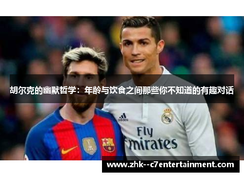 胡尔克的幽默哲学:年龄与饮食之间那些你不知道的有趣对话 胡尔克的幽默哲学:年龄与饮食之间那些你不知道的有趣对话