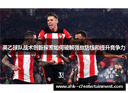 英乙球队战术创新探索如何破解强敌防线和提升竞争力