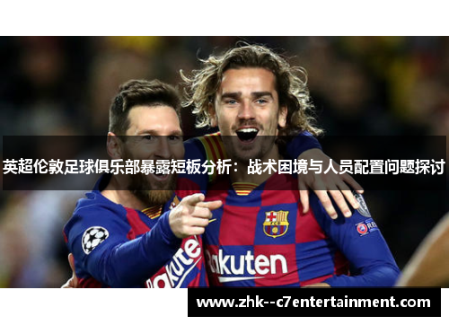 英超伦敦足球俱乐部暴露短板分析：战术困境与人员配置问题探讨