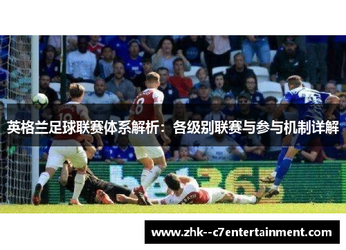 英格兰足球联赛体系解析:各级别联赛与参与机制详解 英格兰足球联赛体系解析:各级别联赛与参与机制详解