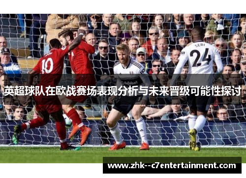 英超球队在欧战赛场表现分析与未来晋级可能性探讨