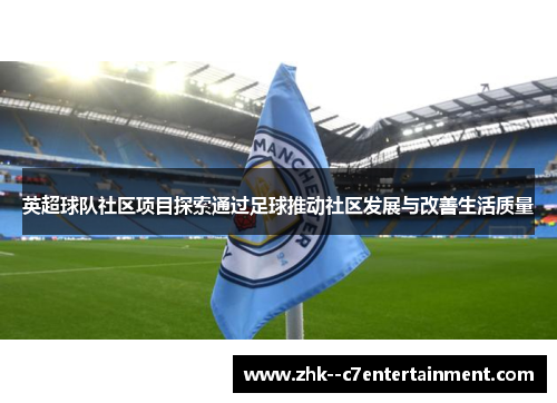 英超球队社区项目探索通过足球推动社区发展与改善生活质量 英超球队社区项目探索通过足球推动社区发展与改善生活质量