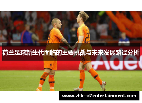 荷兰足球新生代面临的主要挑战与未来发展路径分析