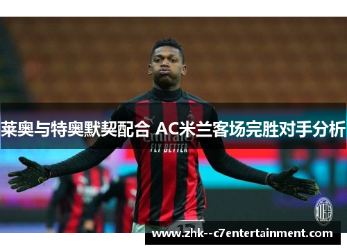 莱奥与特奥默契配合 AC米兰客场完胜对手分析 莱奥与特奥默契配合 AC米兰客场完胜对手分析