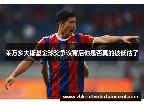 莱万多夫斯基金球奖争议背后他是否真的被低估了