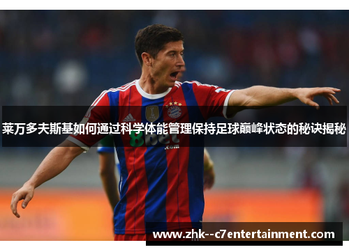 莱万多夫斯基如何通过科学体能管理保持足球巅峰状态的秘诀揭秘