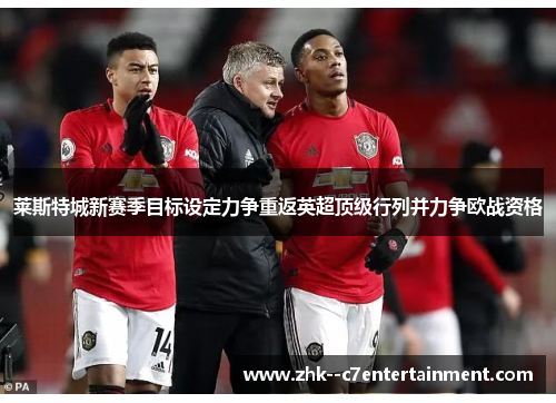 莱斯特城新赛季目标设定力争重返英超顶级行列并力争欧战资格 莱斯特城新赛季目标设定力争重返英超顶级行列并力争欧战资格