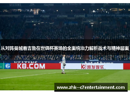 从对阵曼城看吉鲁在世俱杯赛场的全面统治力解析战术与精神层面 从对阵曼城看吉鲁在世俱杯赛场的全面统治力解析战术与精神层面