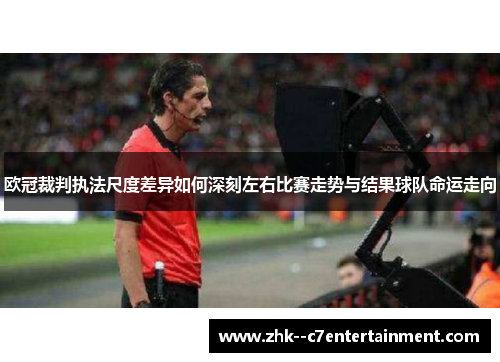 欧冠裁判执法尺度差异如何深刻左右比赛走势与结果球队命运走向