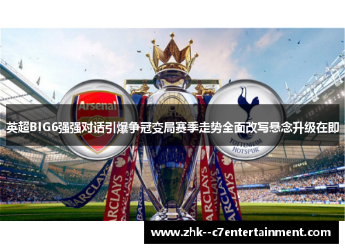 英超BIG6强强对话引爆争冠变局赛季走势全面改写悬念升级在即