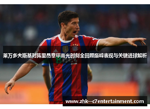 莱万多夫斯基对阵里昂意甲高光时刻全回顾巅峰表现与关键进球解析