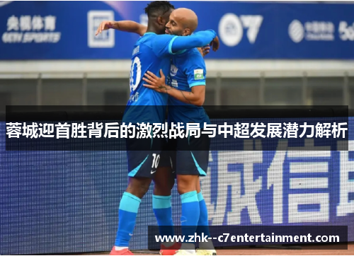 蓉城迎首胜背后的激烈战局与中超发展潜力解析