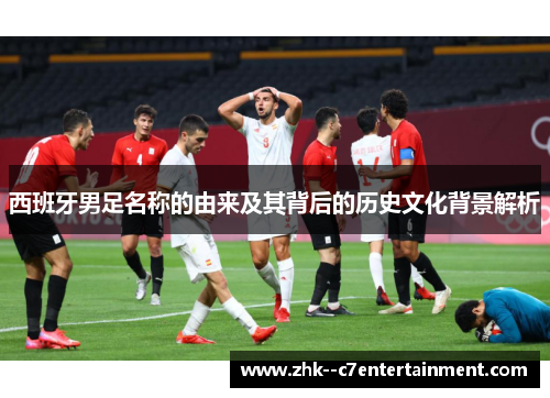 西班牙男足名称的由来及其背后的历史文化背景解析
