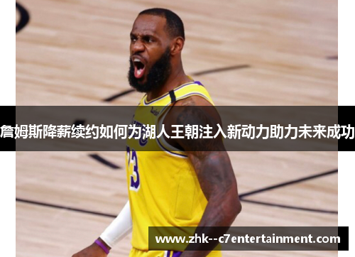 詹姆斯降薪续约如何为湖人王朝注入新动力助力未来成功