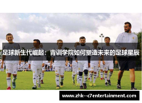 足球新生代崛起：青训学院如何塑造未来的足球星辰