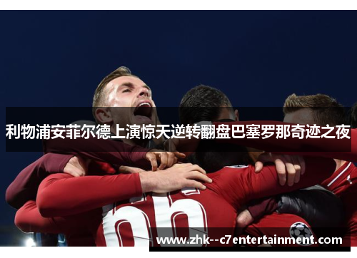 利物浦安菲尔德上演惊天逆转翻盘巴塞罗那奇迹之夜