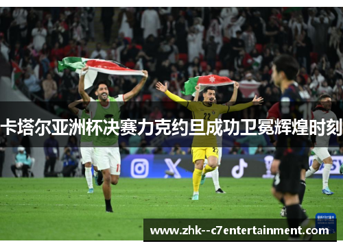 卡塔尔亚洲杯决赛力克约旦成功卫冕辉煌时刻