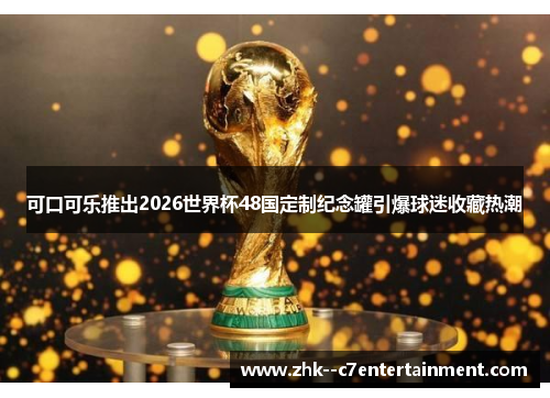 可口可乐推出2026世界杯48国定制纪念罐引爆球迷收藏热潮