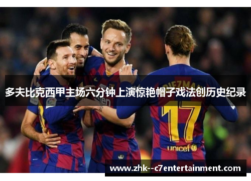 多夫比克西甲主场六分钟上演惊艳帽子戏法创历史纪录