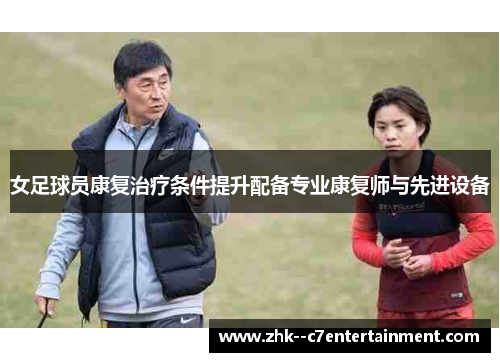 女足球员康复治疗条件提升配备专业康复师与先进设备