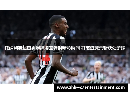 托纳利英超首秀演绎凌空弹射精彩瞬间 打破进球荒斩获处子球