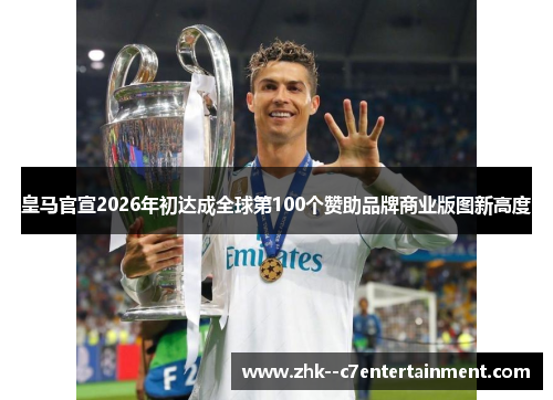 皇马官宣2026年初达成全球第100个赞助品牌商业版图新高度