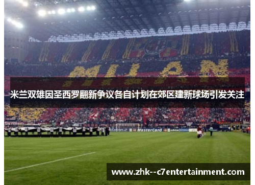 米兰双雄因圣西罗翻新争议各自计划在郊区建新球场引发关注
