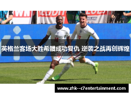 英格兰客场大胜希腊成功复仇 逆袭之战再创辉煌