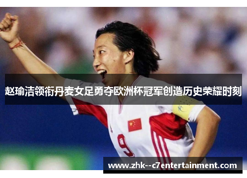 赵瑜洁领衔丹麦女足勇夺欧洲杯冠军创造历史荣耀时刻