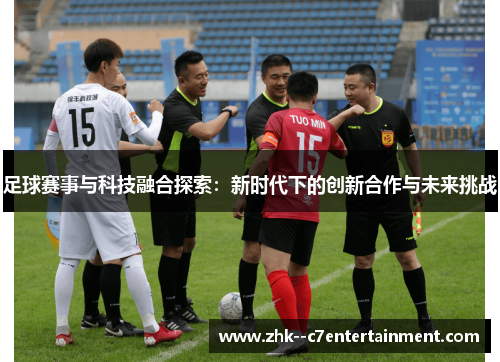 足球赛事与科技融合探索：新时代下的创新合作与未来挑战