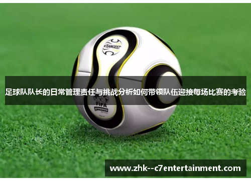 足球队队长的日常管理责任与挑战分析如何带领队伍迎接每场比赛的考验