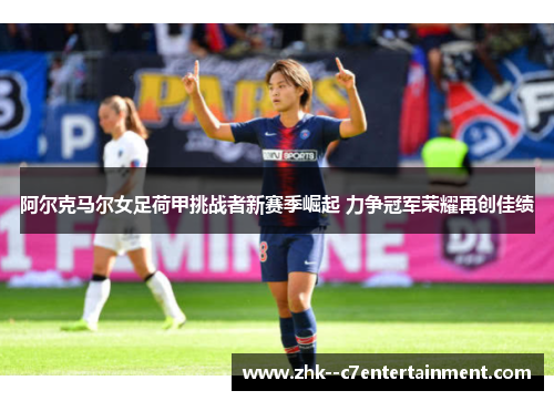 阿尔克马尔女足荷甲挑战者新赛季崛起 力争冠军荣耀再创佳绩