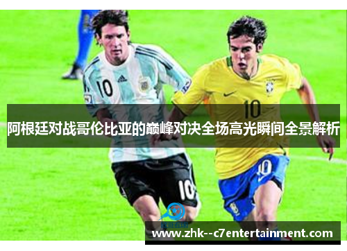 阿根廷对战哥伦比亚的巅峰对决全场高光瞬间全景解析