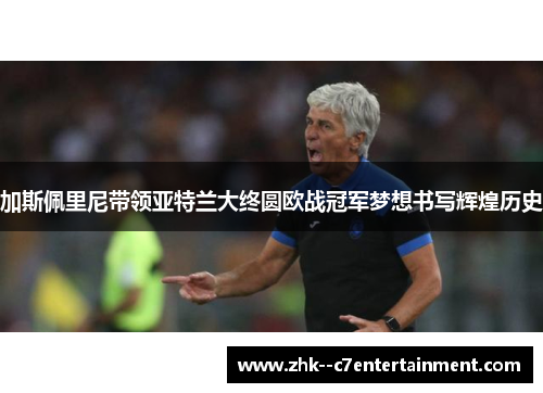加斯佩里尼带领亚特兰大终圆欧战冠军梦想书写辉煌历史