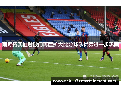 南野拓实推射破门再度扩大比分球队优势进一步巩固