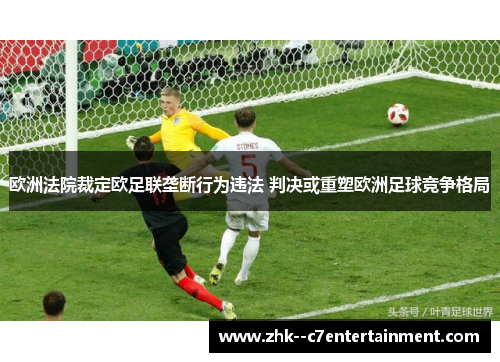 欧洲法院裁定欧足联垄断行为违法 判决或重塑欧洲足球竞争格局