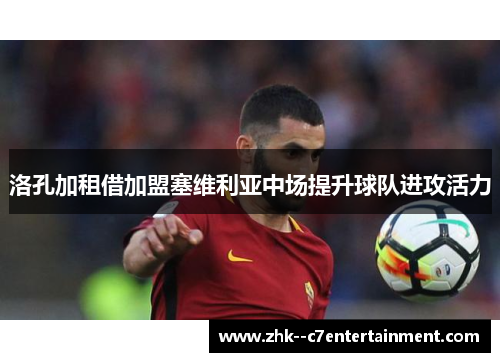 洛孔加租借加盟塞维利亚中场提升球队进攻活力